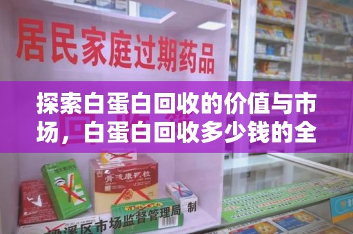金华探索白蛋白回收的价值与市场，白蛋白回收多少钱的全面解析