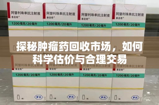 金华探秘肿瘤药回收市场，如何科学估价与合理交易