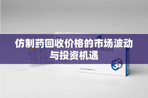 金华仿制药回收价格的市场波动与投资机遇