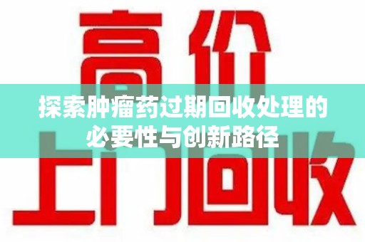 金华探索肿瘤药过期回收处理的必要性与创新路径