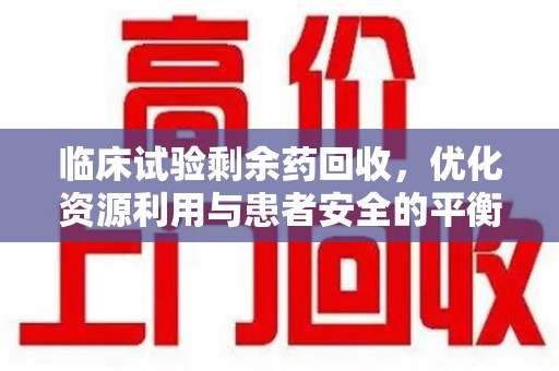 金华临床试验剩余药回收，优化资源利用与患者安全的平衡之道