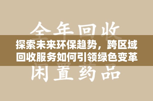 金华探索未来环保趋势，跨区域回收服务如何引领绿色变革