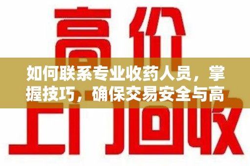 金华如何联系专业收药人员，掌握技巧，确保交易安全与高效