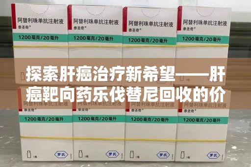 金华探索肝癌治疗新希望——肝癌靶向药乐伐替尼回收的价值与意义