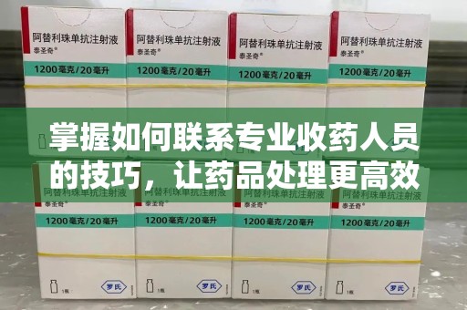 金华掌握如何联系专业收药人员的技巧，让药品处理更高效