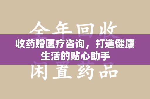 金华收药赠医疗咨询，打造健康生活的贴心助手