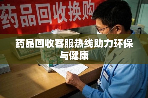 金华药品回收客服热线助力环保与健康