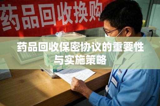 金华药品回收保密协议的重要性与实施策略