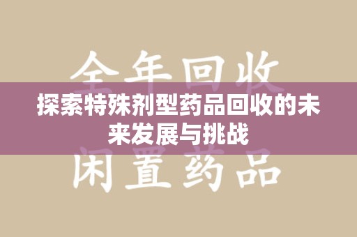 金华探索特殊剂型药品回收的未来发展与挑战