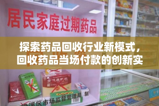 金华探索药品回收行业新模式，回收药品当场付款的创新实践