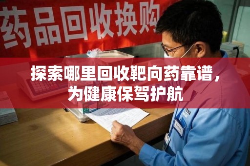 金华探索哪里回收靶向药靠谱，为健康保驾护航