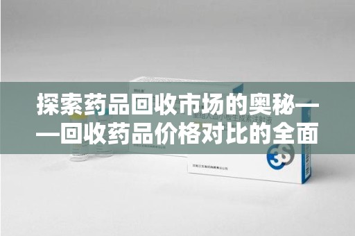 金华探索药品回收市场的奥秘——回收药品价格对比的全面解析