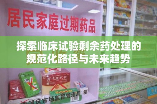 金华探索临床试验剩余药处理的规范化路径与未来趋势