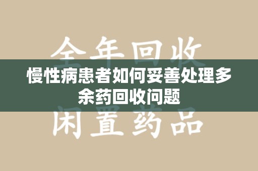 金华慢性病患者如何妥善处理多余药回收问题