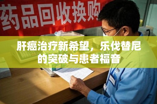 金华肝癌治疗新希望，乐伐替尼的突破与患者福音