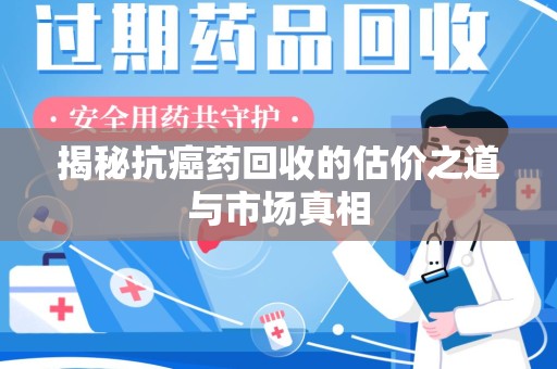 金华揭秘抗癌药回收的估价之道与市场真相