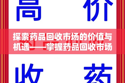 金华探索药品回收市场的价值与机遇——掌握药品回收市场价查询的秘诀