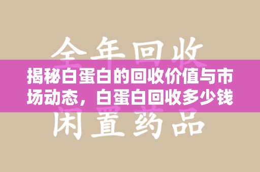金华揭秘白蛋白的回收价值与市场动态，白蛋白回收多少钱不再是秘密