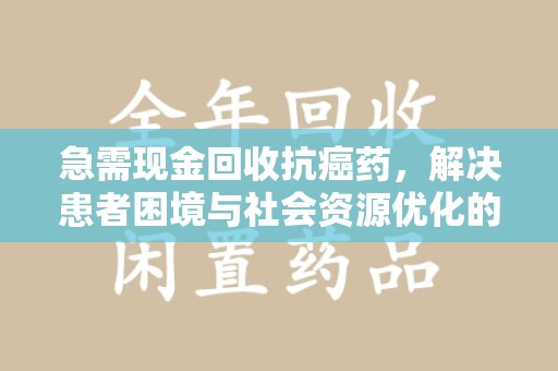 金华急需现金回收抗癌药，解决患者困境与社会资源优化的新思路
