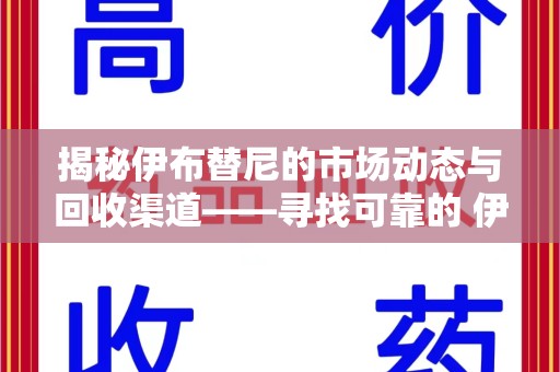 金华揭秘伊布替尼的市场动态与回收渠道——寻找可靠的 伊布替尼回收电话