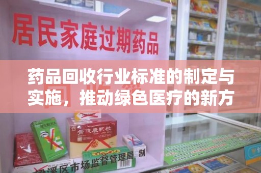 金华药品回收行业标准的制定与实施，推动绿色医疗的新方向