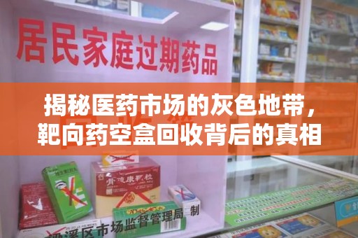 金华揭秘医药市场的灰色地带，靶向药空盒回收背后的真相与思考