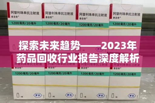 金华探索未来趋势——2023年药品回收行业报告深度解析