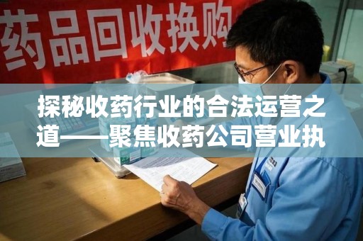金华探秘收药行业的合法运营之道——聚焦收药公司营业执照的重要性