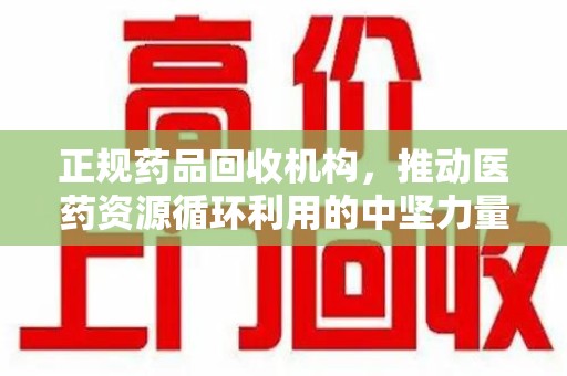 金华正规药品回收机构，推动医药资源循环利用的中坚力量