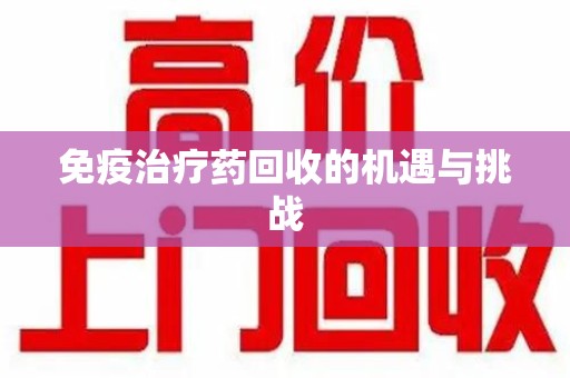 金华免疫治疗药回收的机遇与挑战