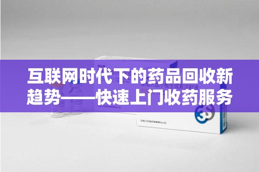 金华互联网时代下的药品回收新趋势——快速上门收药服务的崛起