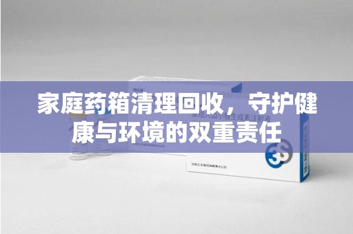 金华家庭药箱清理回收，守护健康与环境的双重责任