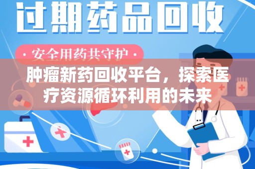 金华肿瘤新药回收平台，探索医疗资源循环利用的未来