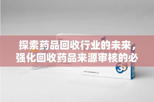金华探索药品回收行业的未来，强化回收药品来源审核的必要性