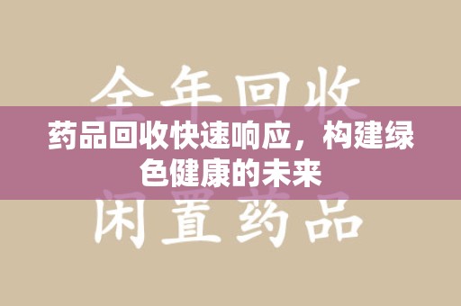 金华药品回收快速响应，构建绿色健康的未来