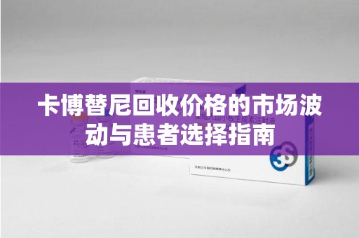 金华卡博替尼回收价格的市场波动与患者选择指南