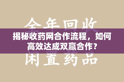 金华揭秘收药网合作流程，如何高效达成双赢合作？