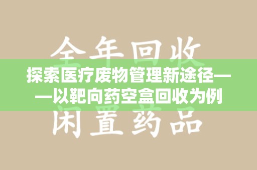 金华探索医疗废物管理新途径——以靶向药空盒回收为例