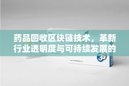 金华药品回收区块链技术，革新行业透明度与可持续发展的关键