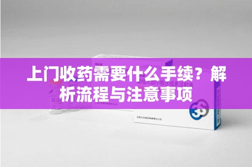 金华上门收药需要什么手续？解析流程与注意事项