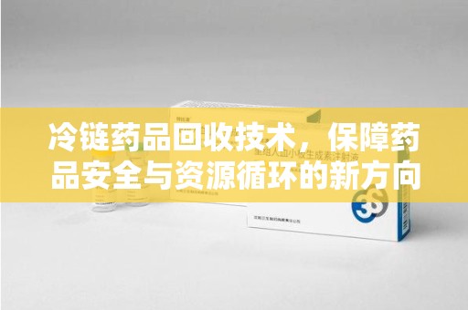 金华冷链药品回收技术，保障药品安全与资源循环的新方向
