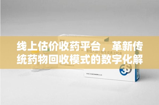 金华线上估价收药平台，革新传统药物回收模式的数字化解决方案