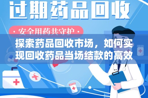 金华探索药品回收市场，如何实现回收药品当场结款的高效模式