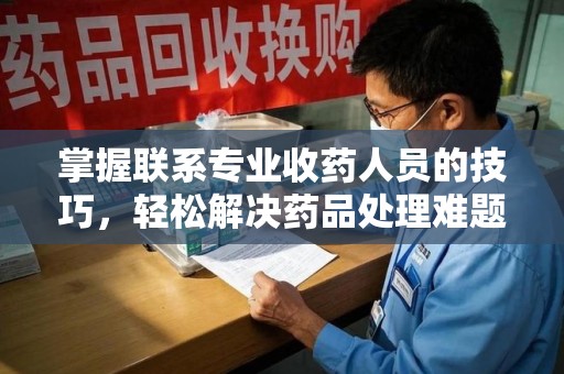 金华掌握联系专业收药人员的技巧，轻松解决药品处理难题