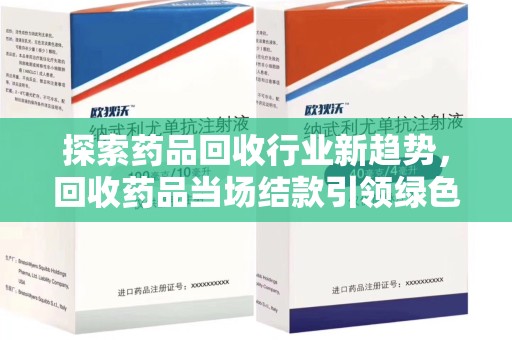 金华探索药品回收行业新趋势，回收药品当场结款引领绿色经济浪潮