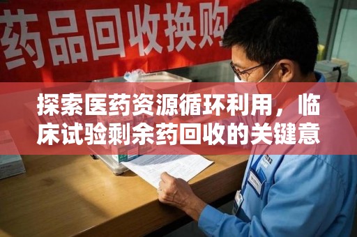 金华探索医药资源循环利用，临床试验剩余药回收的关键意义