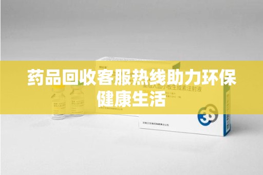 金华药品回收客服热线助力环保健康生活