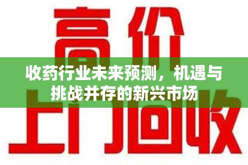 金华收药行业未来预测，机遇与挑战并存的新兴市场