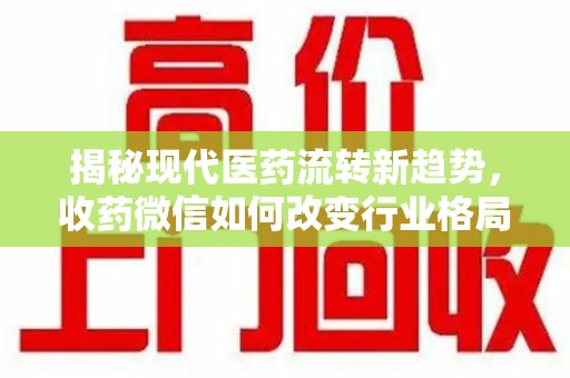 金华揭秘现代医药流转新趋势，收药微信如何改变行业格局