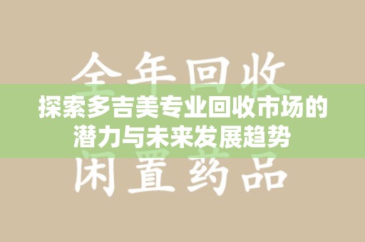 金华探索多吉美专业回收市场的潜力与未来发展趋势